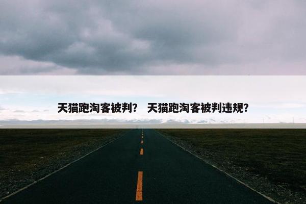 天猫跑淘客被判？ 天猫跑淘客被判违规？