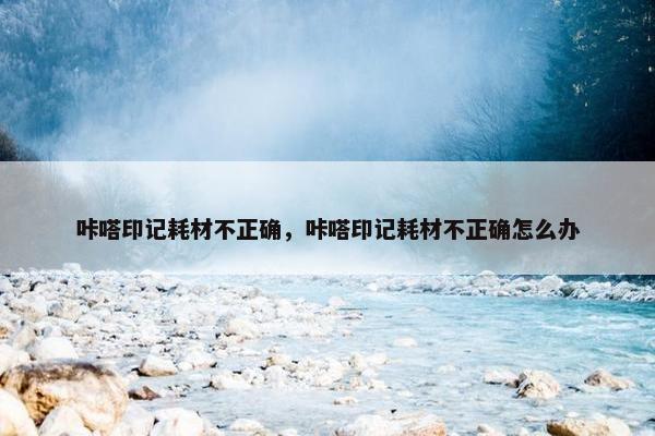 咔嗒印记耗材不正确，咔嗒印记耗材不正确怎么办