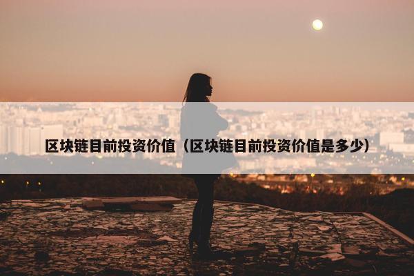 区块链目前投资价值（区块链目前投资价值是多少）