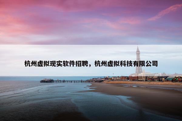 杭州虚拟现实软件招聘，杭州虚拟科技有限公司