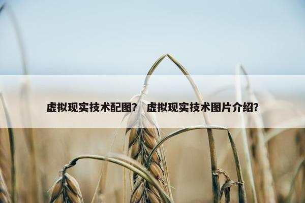 虚拟现实技术配图？ 虚拟现实技术图片介绍？