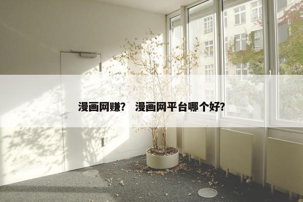 漫画网赚？ 漫画网平台哪个好？