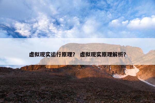 虚拟现实运行原理？ 虚拟现实原理解析？