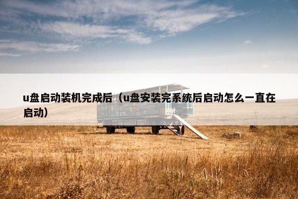 u盘启动装机完成后（u盘安装完系统后启动怎么一直在启动）