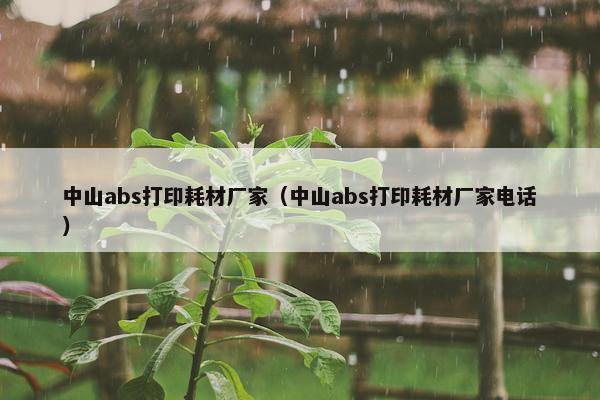 中山abs打印耗材厂家（中山abs打印耗材厂家电话）