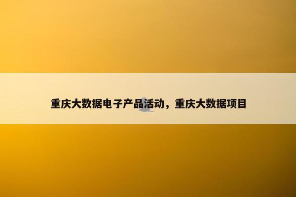 重庆大数据电子产品活动，重庆大数据项目