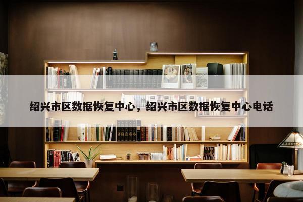 绍兴市区数据恢复中心，绍兴市区数据恢复中心电话