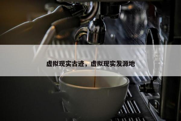 虚拟现实古迹，虚拟现实发源地