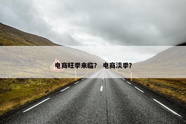 电商旺季来临？ 电商淡季？