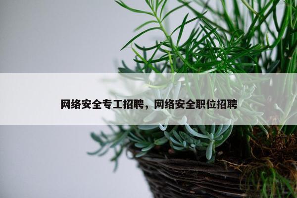 网络安全专工招聘，网络安全职位招聘