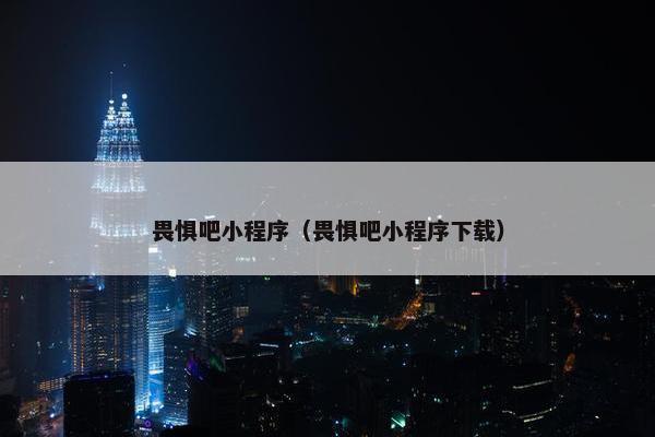 畏惧吧小程序（畏惧吧小程序下载）
