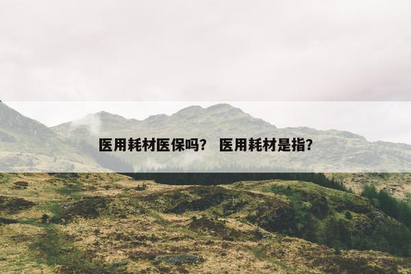 医用耗材医保吗？ 医用耗材是指？