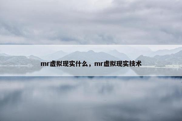 mr虚拟现实什么，mr虚拟现实技术
