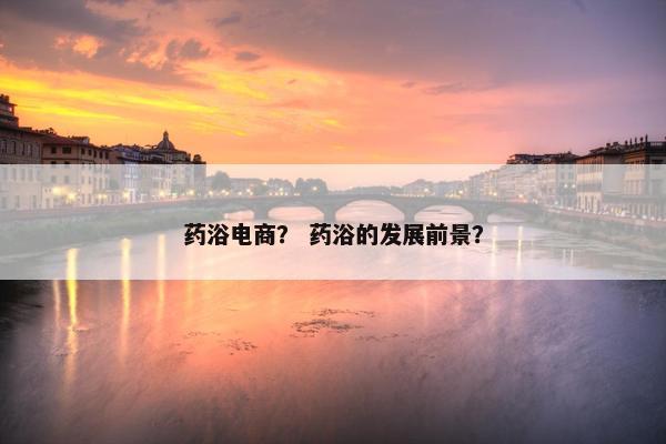 药浴电商？ 药浴的发展前景？