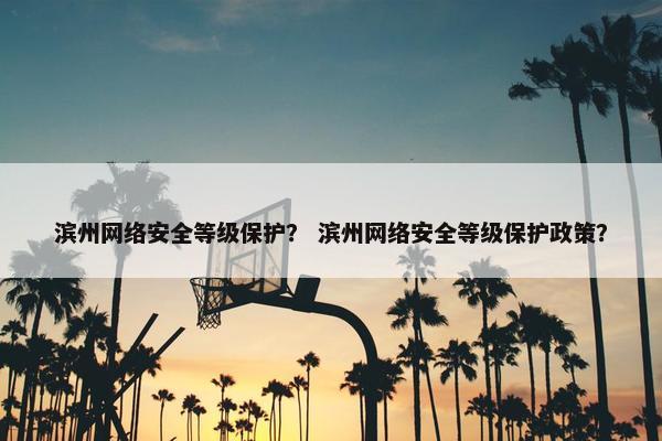 滨州网络安全等级保护？ 滨州网络安全等级保护政策？