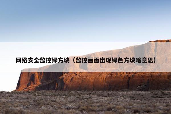 网络安全监控绿方块（监控画面出现绿色方块啥意思）