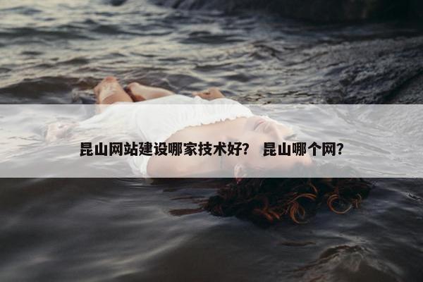 昆山网站建设哪家技术好？ 昆山哪个网？