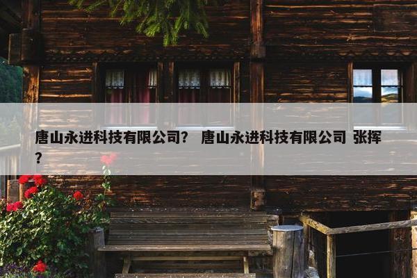 唐山永进科技有限公司？ 唐山永进科技有限公司 张挥？