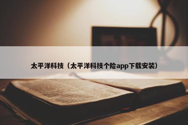 太平洋科技（太平洋科技个险app下载安装）
