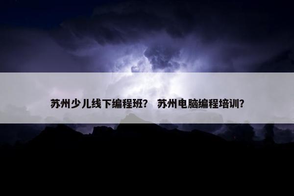 苏州少儿线下编程班？ 苏州电脑编程培训？
