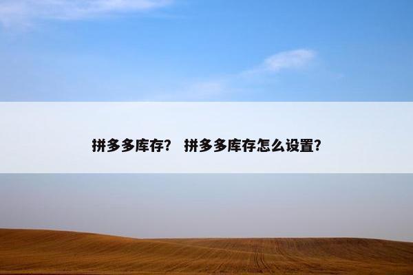 拼多多库存？ 拼多多库存怎么设置？