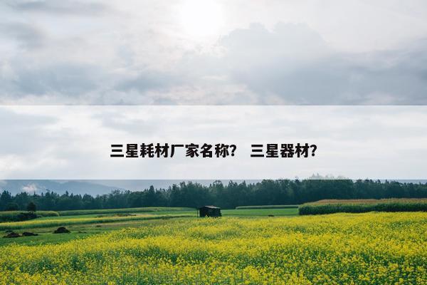 三星耗材厂家名称？ 三星器材？