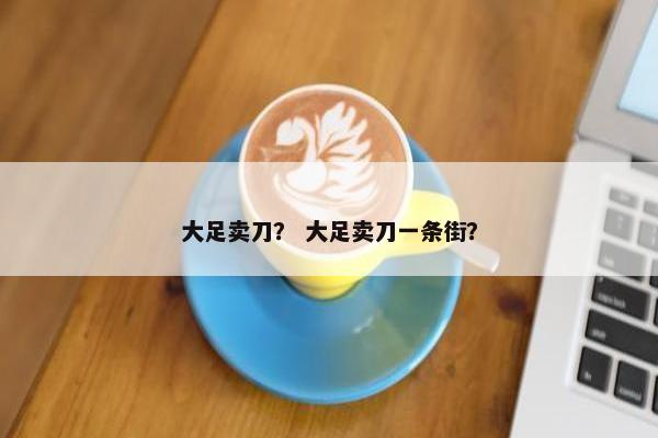 大足卖刀？ 大足卖刀一条街？