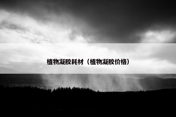 植物凝胶耗材（植物凝胶价格）