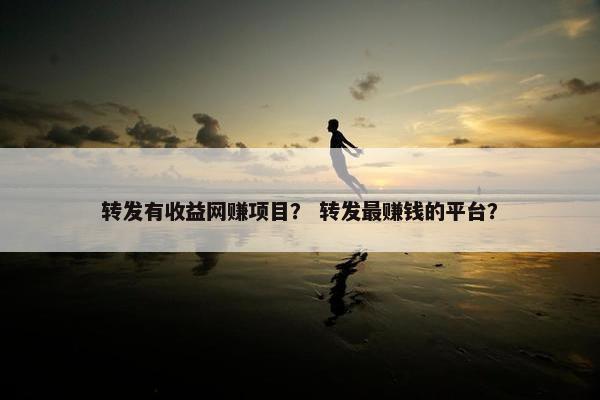 转发有收益网赚项目？ 转发最赚钱的平台？