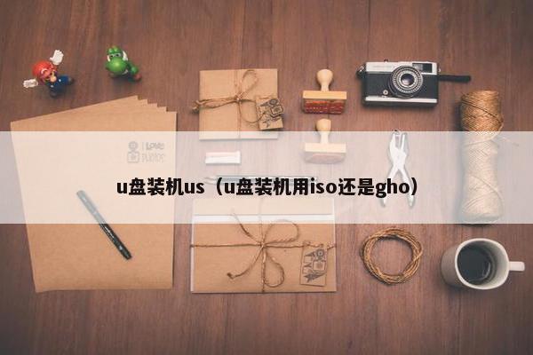 u盘装机us（u盘装机用iso还是gho）
