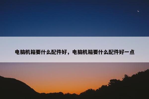 电脑机箱要什么配件好，电脑机箱要什么配件好一点