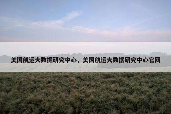 美国航运大数据研究中心，美国航运大数据研究中心官网