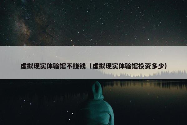 虚拟现实体验馆不赚钱（虚拟现实体验馆投资多少）