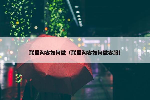 联盟淘客如何做（联盟淘客如何做客服）