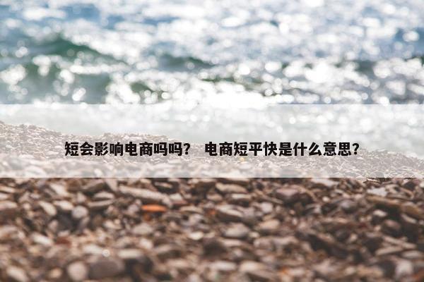 短会影响电商吗吗？ 电商短平快是什么意思？