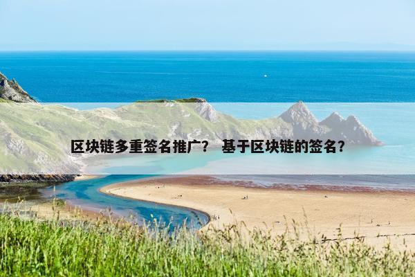 区块链多重签名推广？ 基于区块链的签名？
