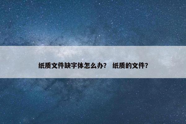纸质文件缺字体怎么办？ 纸质的文件？