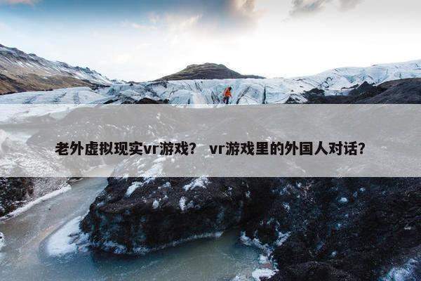 老外虚拟现实vr游戏？ vr游戏里的外国人对话？