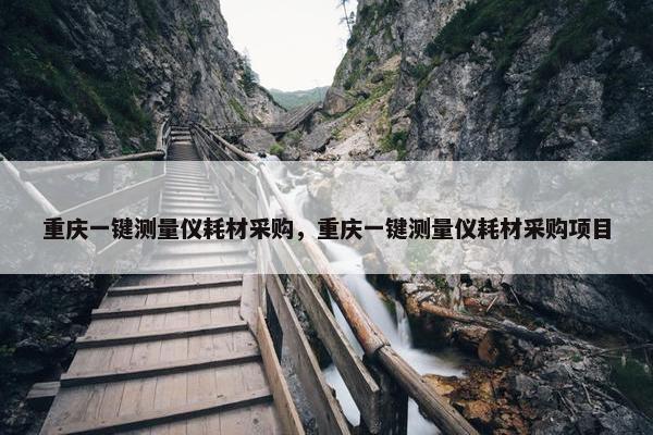 重庆一键测量仪耗材采购，重庆一键测量仪耗材采购项目