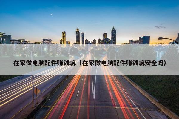 在家做电脑配件赚钱嘛（在家做电脑配件赚钱嘛安全吗）