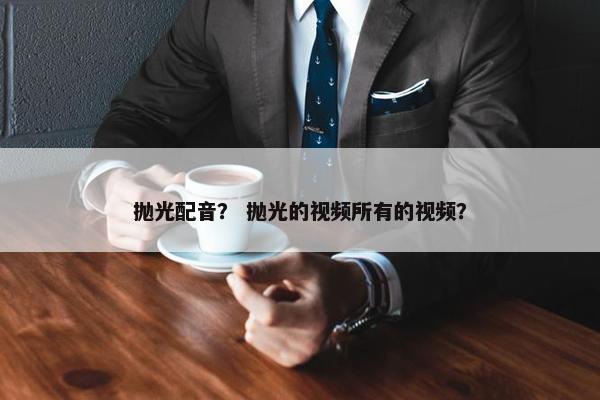 抛光配音？ 抛光的视频所有的视频？