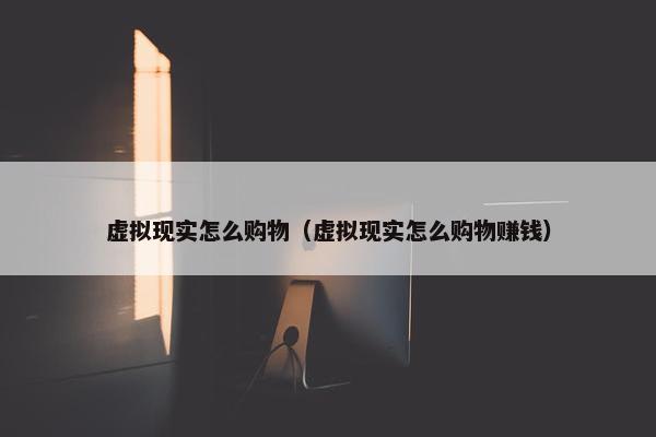 虚拟现实怎么购物（虚拟现实怎么购物赚钱）
