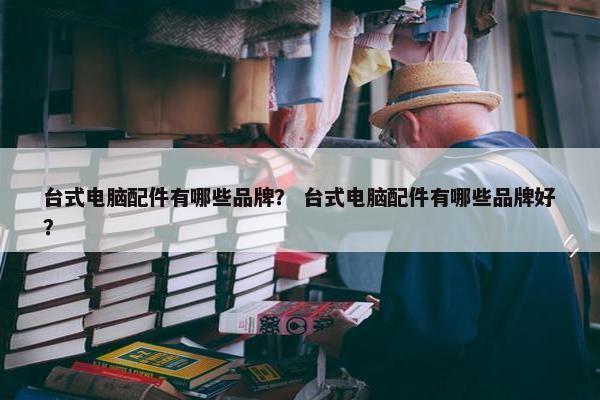 台式电脑配件有哪些品牌？ 台式电脑配件有哪些品牌好？