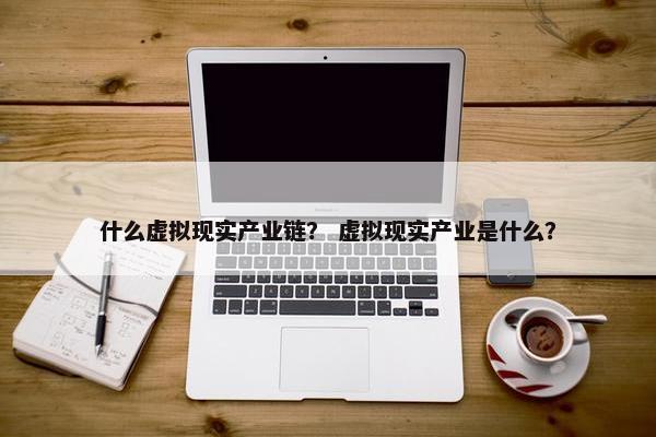 什么虚拟现实产业链？ 虚拟现实产业是什么？