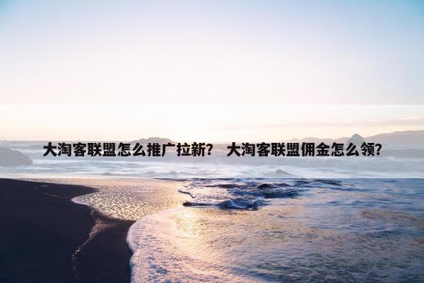大淘客联盟怎么推广拉新？ 大淘客联盟佣金怎么领？