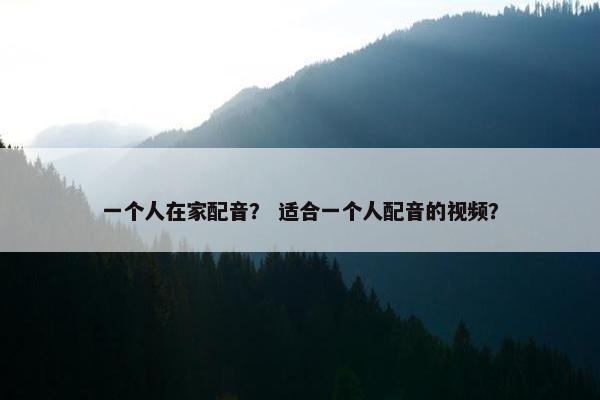 一个人在家配音？ 适合一个人配音的视频？