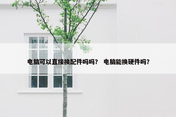 电脑可以直接换配件吗吗？ 电脑能换硬件吗？