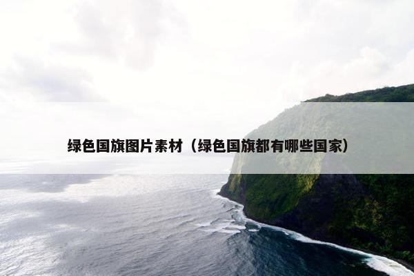 绿色国旗图片素材（绿色国旗都有哪些国家）