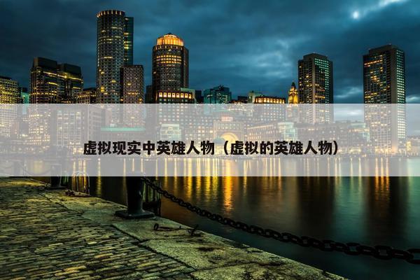 虚拟现实中英雄人物（虚拟的英雄人物）