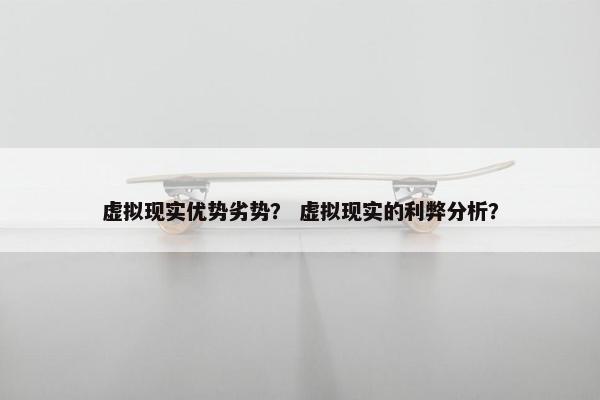 虚拟现实优势劣势？ 虚拟现实的利弊分析？